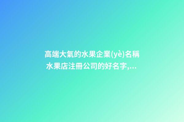 高端大氣的水果企業(yè)名稱 水果店注冊公司的好名字,起名之家-第1張-公司起名-玄機派